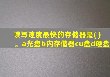 读写速度最快的存储器是( )。a光盘b内存储器cu盘d硬盘